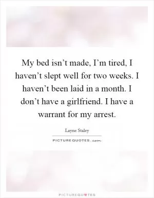 My bed isn’t made, I’m tired, I haven’t slept well for two weeks. I haven’t been laid in a month. I don’t have a girlfriend. I have a warrant for my arrest Picture Quote #1
