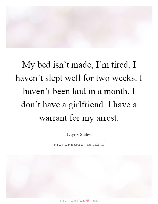 My bed isn't made, I'm tired, I haven't slept well for two weeks. I haven't been laid in a month. I don't have a girlfriend. I have a warrant for my arrest. Picture Quote #1