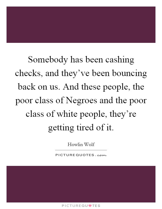 Somebody has been cashing checks, and they've been bouncing back on us. And these people, the poor class of Negroes and the poor class of white people, they're getting tired of it. Picture Quote #1