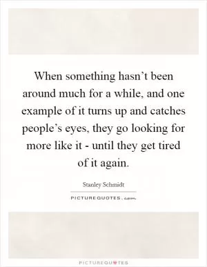 When something hasn’t been around much for a while, and one example of it turns up and catches people’s eyes, they go looking for more like it - until they get tired of it again Picture Quote #1