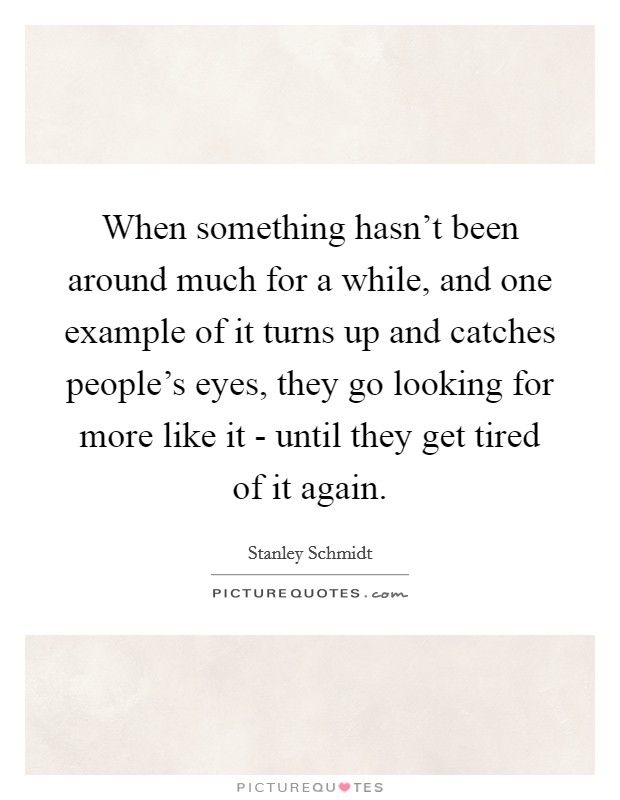 When something hasn't been around much for a while, and one example of it turns up and catches people's eyes, they go looking for more like it - until they get tired of it again. Picture Quote #1