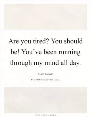 Are you tired? You should be! You’ve been running through my mind all day Picture Quote #1