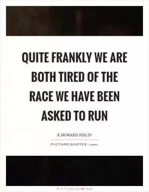 Quite frankly we are both tired of the race we have been asked to run Picture Quote #1