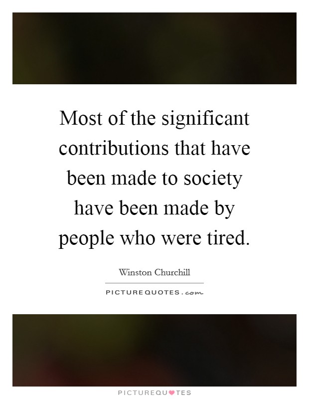 Most of the significant contributions that have been made to society have been made by people who were tired. Picture Quote #1