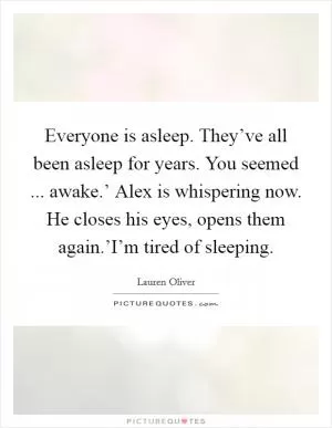 Everyone is asleep. They’ve all been asleep for years. You seemed ... awake.’ Alex is whispering now. He closes his eyes, opens them again.’I’m tired of sleeping Picture Quote #1