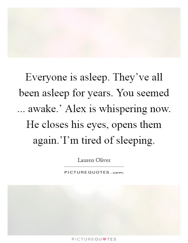 Everyone is asleep. They've all been asleep for years. You seemed ... awake.' Alex is whispering now. He closes his eyes, opens them again.'I'm tired of sleeping. Picture Quote #1
