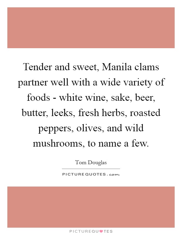 Tender and sweet, Manila clams partner well with a wide variety of foods - white wine, sake, beer, butter, leeks, fresh herbs, roasted peppers, olives, and wild mushrooms, to name a few. Picture Quote #1