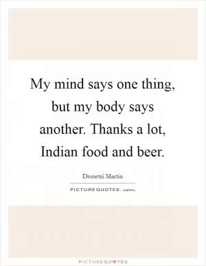 My mind says one thing, but my body says another. Thanks a lot, Indian food and beer Picture Quote #1
