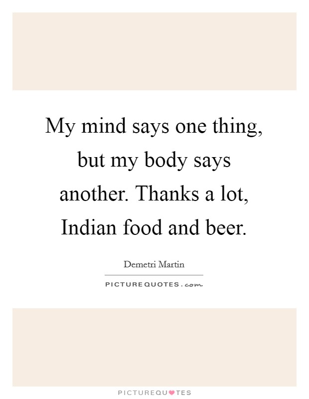 My mind says one thing, but my body says another. Thanks a lot, Indian food and beer. Picture Quote #1