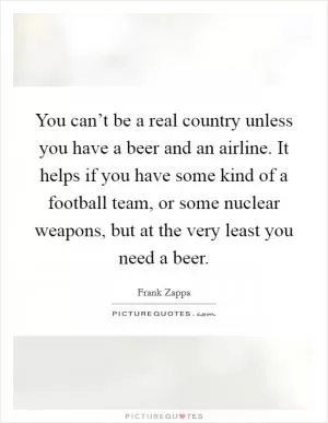 You can’t be a real country unless you have a beer and an airline. It helps if you have some kind of a football team, or some nuclear weapons, but at the very least you need a beer Picture Quote #1