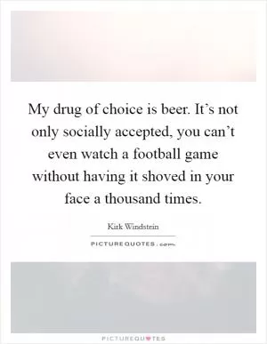 My drug of choice is beer. It’s not only socially accepted, you can’t even watch a football game without having it shoved in your face a thousand times Picture Quote #1