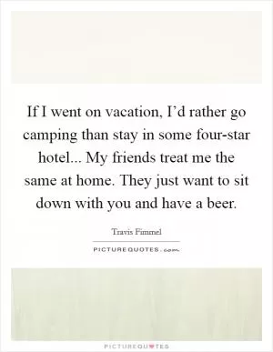 If I went on vacation, I’d rather go camping than stay in some four-star hotel... My friends treat me the same at home. They just want to sit down with you and have a beer Picture Quote #1
