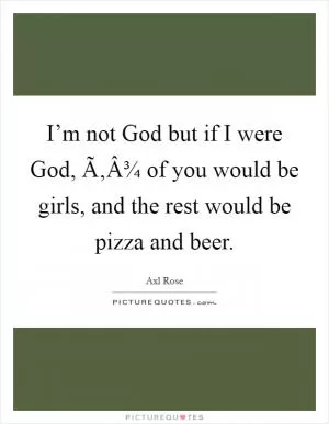 I’m not God but if I were God, Ã‚Â¾ of you would be girls, and the rest would be pizza and beer Picture Quote #1