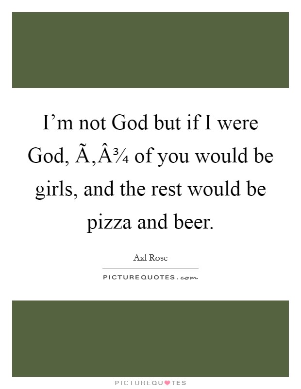 I'm not God but if I were God, Ã‚Â¾ of you would be girls, and the rest would be pizza and beer. Picture Quote #1