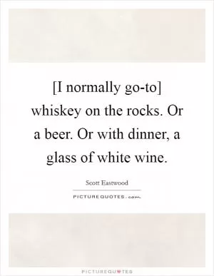[I normally go-to] whiskey on the rocks. Or a beer. Or with dinner, a glass of white wine Picture Quote #1