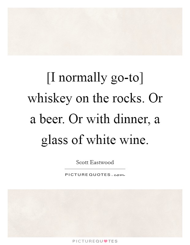 [I normally go-to] whiskey on the rocks. Or a beer. Or with dinner, a glass of white wine. Picture Quote #1