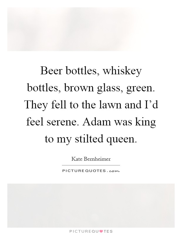 Beer bottles, whiskey bottles, brown glass, green. They fell to the lawn and I'd feel serene. Adam was king to my stilted queen. Picture Quote #1