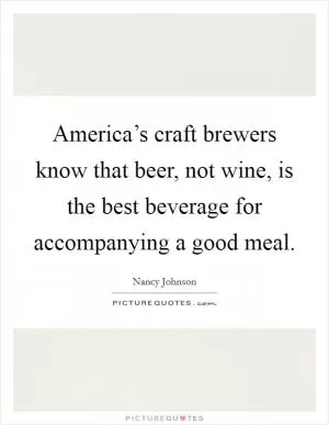 America’s craft brewers know that beer, not wine, is the best beverage for accompanying a good meal Picture Quote #1