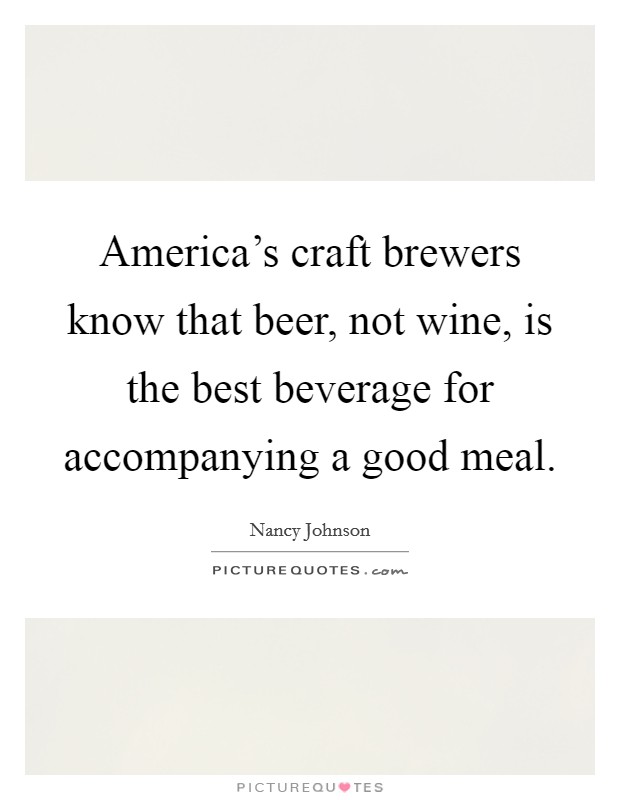 America's craft brewers know that beer, not wine, is the best beverage for accompanying a good meal. Picture Quote #1