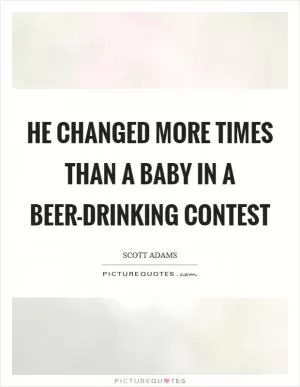 He changed more times than a baby in a beer-drinking contest Picture Quote #1