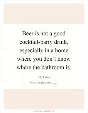 Beer is not a good cocktail-party drink, especially in a home where you don’t know where the bathroom is Picture Quote #1
