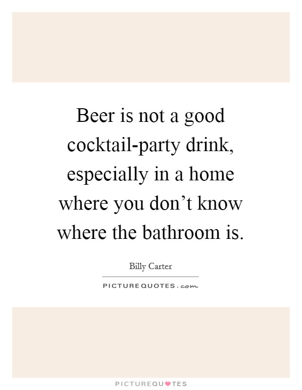 Beer is not a good cocktail-party drink, especially in a home where you don't know where the bathroom is. Picture Quote #1