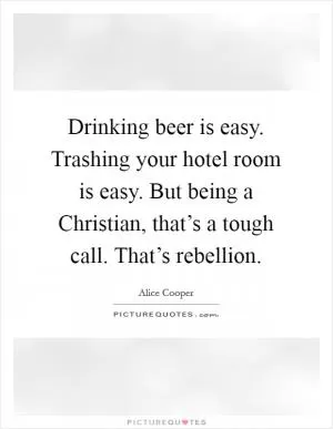 Drinking beer is easy. Trashing your hotel room is easy. But being a Christian, that’s a tough call. That’s rebellion Picture Quote #1