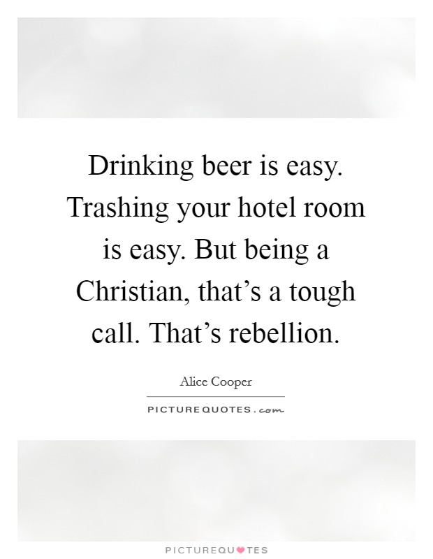 Drinking beer is easy. Trashing your hotel room is easy. But being a Christian, that's a tough call. That's rebellion. Picture Quote #1