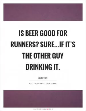 Is beer good for runners? Sure...if it’s the other guy drinking it Picture Quote #1