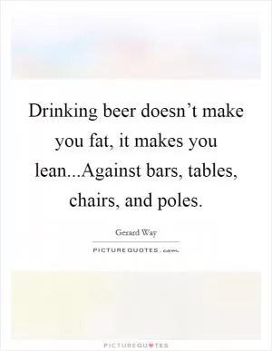 Drinking beer doesn’t make you fat, it makes you lean...Against bars, tables, chairs, and poles Picture Quote #1