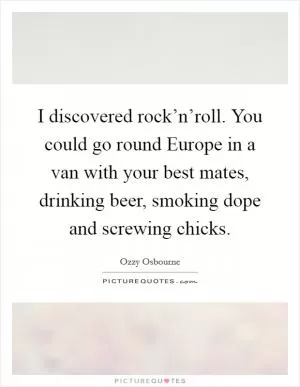 I discovered rock’n’roll. You could go round Europe in a van with your best mates, drinking beer, smoking dope and screwing chicks Picture Quote #1