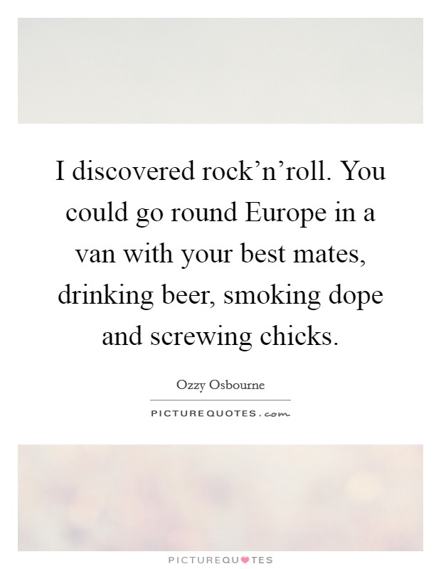 I discovered rock'n'roll. You could go round Europe in a van with your best mates, drinking beer, smoking dope and screwing chicks. Picture Quote #1
