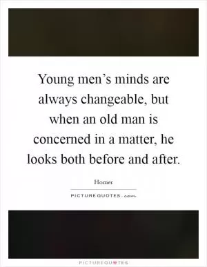 Young men’s minds are always changeable, but when an old man is concerned in a matter, he looks both before and after Picture Quote #1