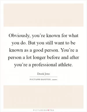 Obviously, you’re known for what you do. But you still want to be known as a good person. You’re a person a lot longer before and after you’re a professional athlete Picture Quote #1