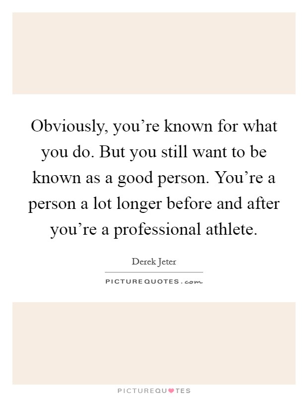 Obviously, you're known for what you do. But you still want to be known as a good person. You're a person a lot longer before and after you're a professional athlete. Picture Quote #1