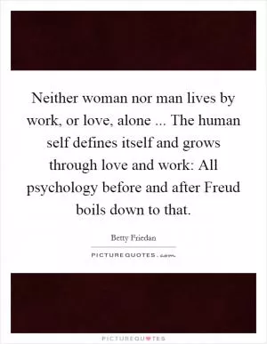 Neither woman nor man lives by work, or love, alone ... The human self defines itself and grows through love and work: All psychology before and after Freud boils down to that Picture Quote #1
