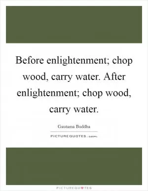 Before enlightenment; chop wood, carry water. After enlightenment; chop wood, carry water Picture Quote #1