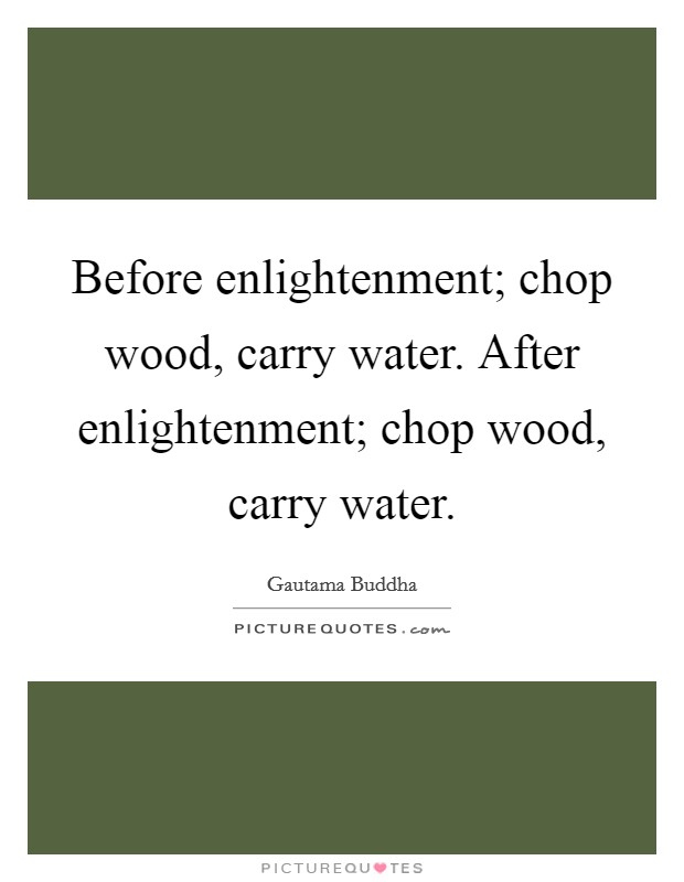 Before enlightenment; chop wood, carry water. After enlightenment; chop wood, carry water. Picture Quote #1