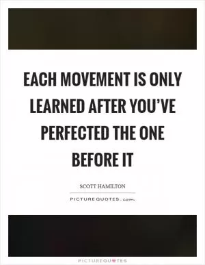 Each movement is only learned after you’ve perfected the one before it Picture Quote #1