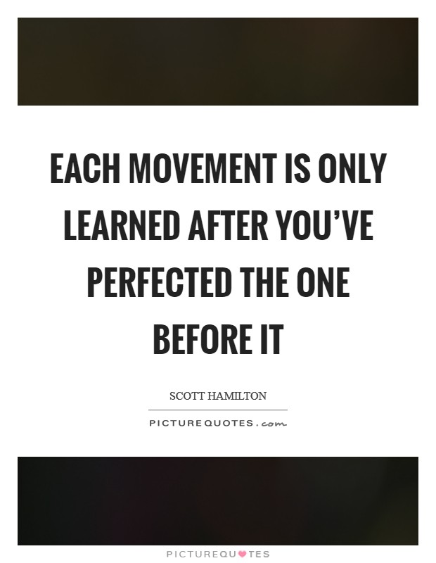 Each movement is only learned after you've perfected the one before it Picture Quote #1
