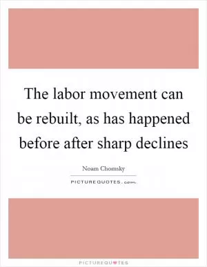 The labor movement can be rebuilt, as has happened before after sharp declines Picture Quote #1