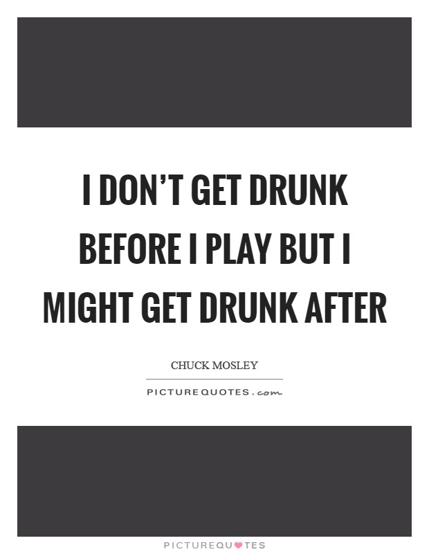 I don't get DRUNK before I play but I might get drunk after Picture Quote #1