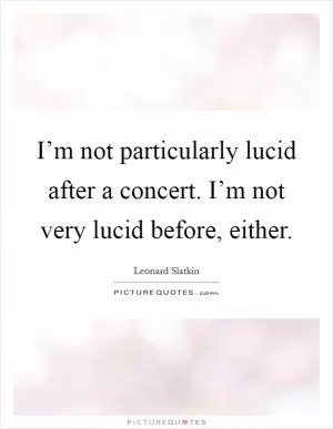 I’m not particularly lucid after a concert. I’m not very lucid before, either Picture Quote #1
