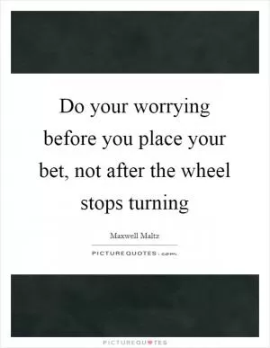 Do your worrying before you place your bet, not after the wheel stops turning Picture Quote #1