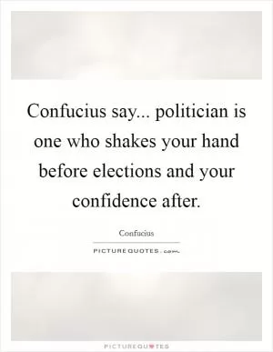 Confucius say... politician is one who shakes your hand before elections and your confidence after Picture Quote #1
