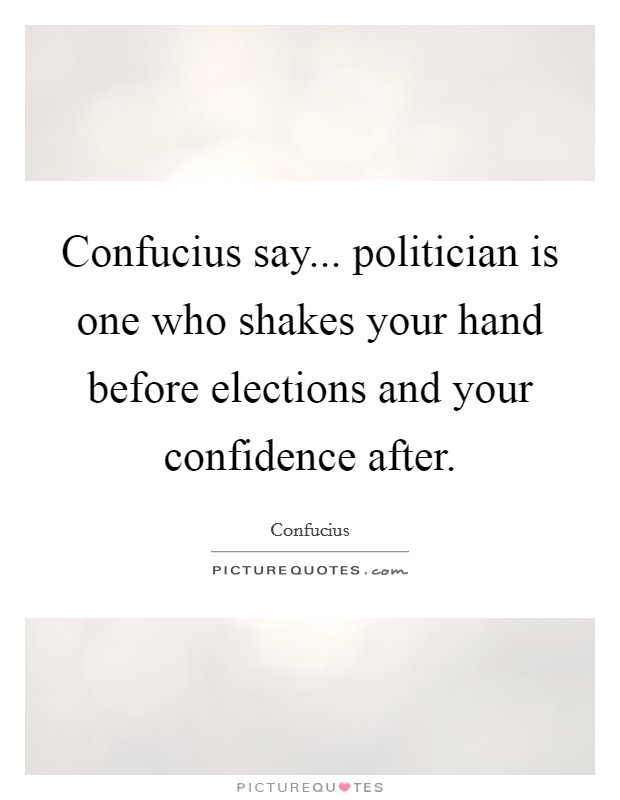 Confucius say... politician is one who shakes your hand before elections and your confidence after. Picture Quote #1