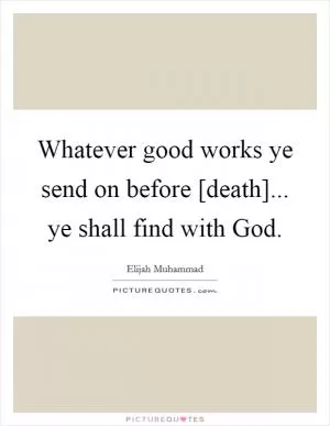 Whatever good works ye send on before [death]... ye shall find with God Picture Quote #1