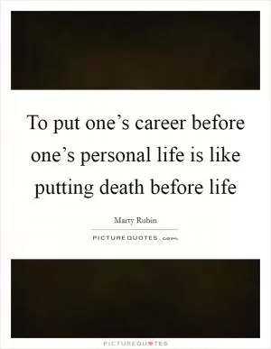 To put one’s career before one’s personal life is like putting death before life Picture Quote #1
