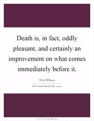 Death is, in fact, oddly pleasant, and certainly an improvement on what comes immediately before it Picture Quote #1