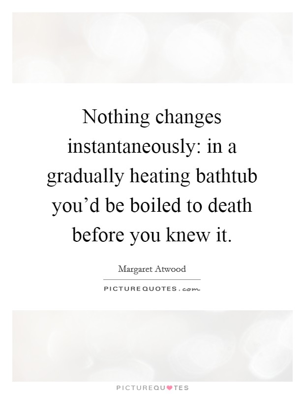 Nothing changes instantaneously: in a gradually heating bathtub you'd be boiled to death before you knew it. Picture Quote #1